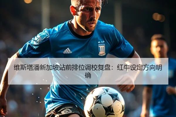 维斯塔潘新加坡站前排位调校复盘:红牛设定方向明确